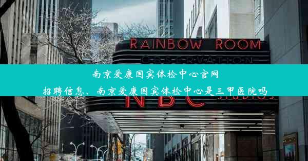 南京爱康国宾体检中心官网招聘信息、南京爱康国宾体检中心是三甲医院吗