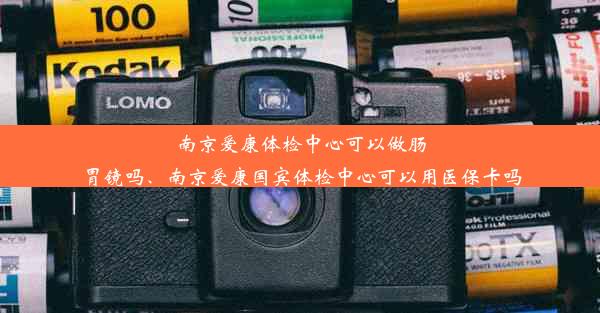 南京爱康体检中心可以做肠胃镜吗、南京爱康国宾体检中心可以用医保卡吗