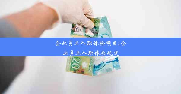 企业员工入职体检项目;企业员工入职体检规定