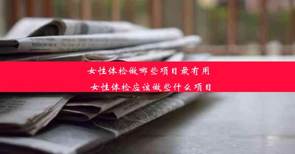 <b>女性体检做哪些项目最有用_女性体检应该做些什么项目</b>