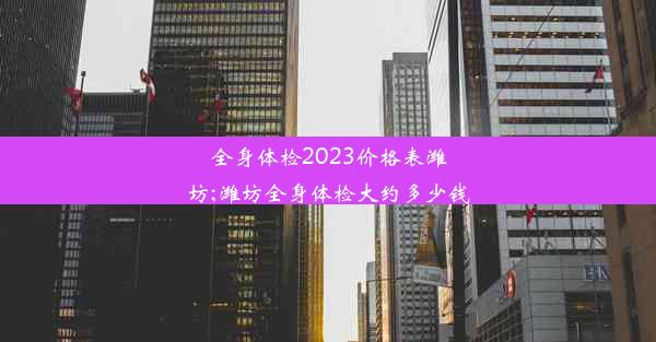 全身体检2023价格表潍坊;潍坊全身体检大约多少钱