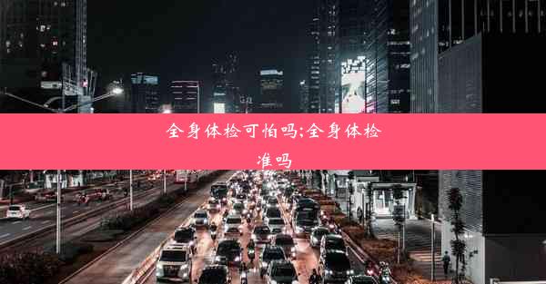 全身体检可怕吗;全身体检准吗