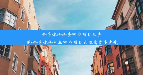 <b>全身体检检查哪些项目及费用-全身体检包括哪些项目大概需要多少钱</b>