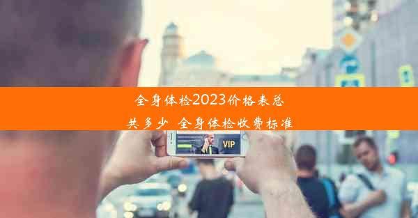 全身体检2023价格表总共多少_全身体检收费标准