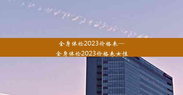 全身体检2023价格表—全身体检2023价格表女性