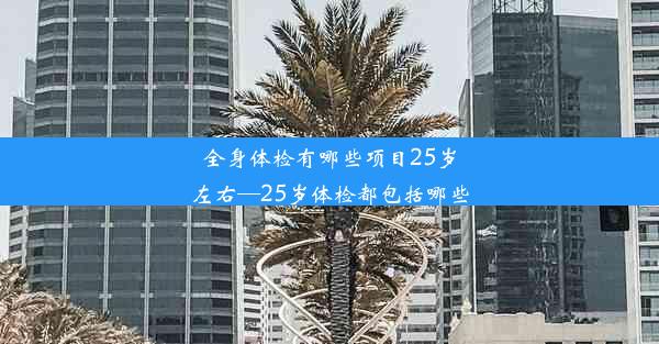 全身体检有哪些项目25岁左右—25岁体检都包括哪些