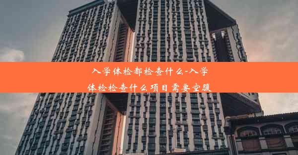 入学体检都检查什么-入学体检检查什么项目需要空腹