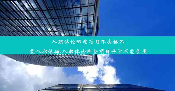 入职体检哪些项目不合格不能入职依据,入职体检哪些项目异常不能录用