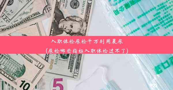 入职体检尿检千万别用晨尿(尿检哪些指标入职体检过不了)