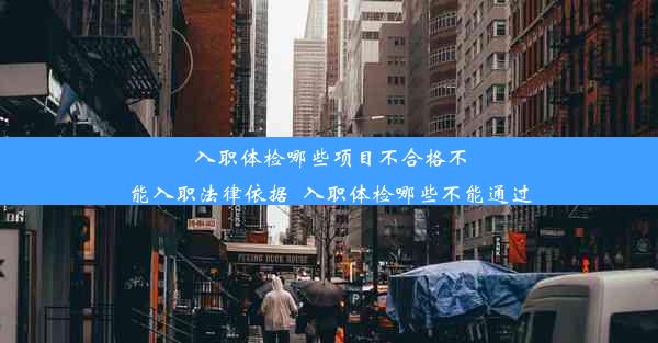 入职体检哪些项目不合格不能入职法律依据_入职体检哪些不能通过