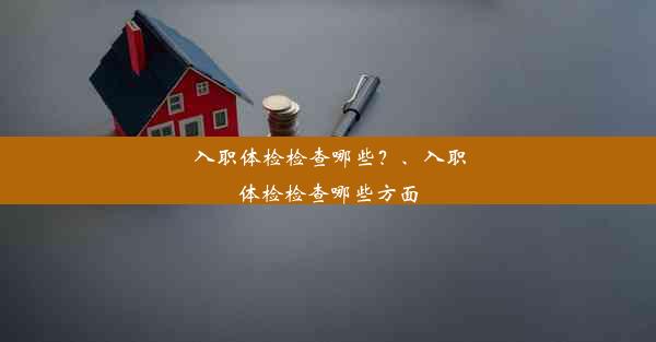 <b>入职体检检查哪些？、入职体检检查哪些方面</b>