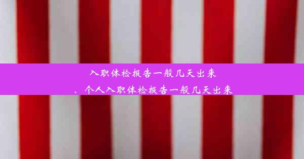 <b>入职体检报告一般几天出来、个人入职体检报告一般几天出来</b>