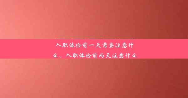 入职体检前一天需要注意什么、入职体检前两天注意什么