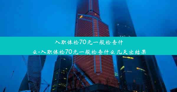 入职体检70元一般检查什么-入职体检70元一般检查什么几天出结果