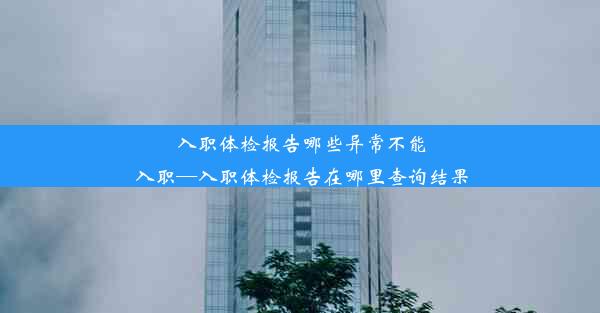 入职体检报告哪些异常不能入职—入职体检报告在哪里查询结果