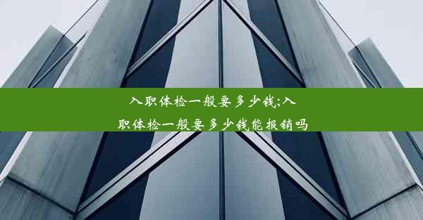 入职体检一般要多少钱;入职体检一般要多少钱能报销吗