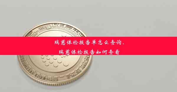 瑞慈体检报告单怎么查询、瑞慈体检报告如何查看