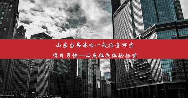 山东当兵体检一般检查哪些项目男性—山东征兵体检标准