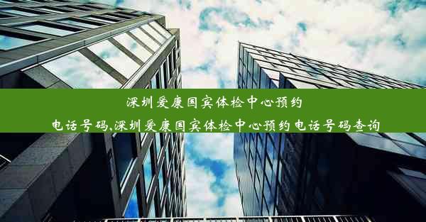 深圳爱康国宾体检中心预约电话号码,深圳爱康国宾体检中心预约电话号码查询