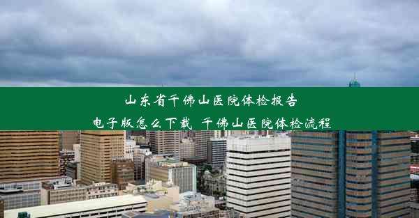 山东省千佛山医院体检报告电子版怎么下载_千佛山医院体检流程