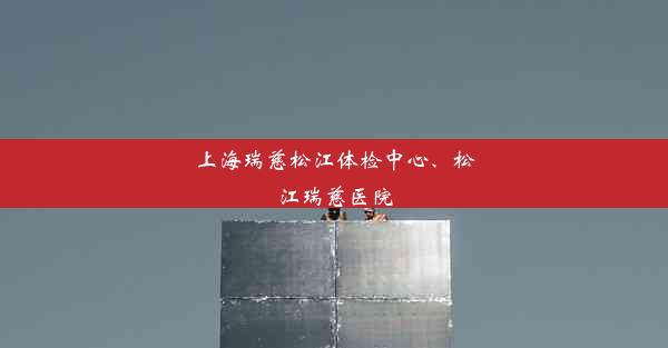 上海瑞慈松江体检中心、松江瑞慈医院