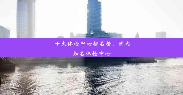 十大体检中心排名榜、国内知名体检中心