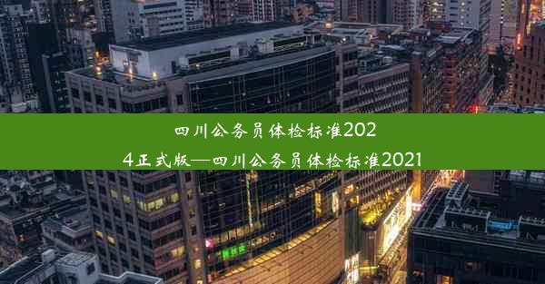 四川公务员体检标准2024正式版—四川公务员体检标准2021