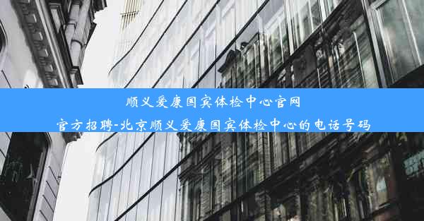 顺义爱康国宾体检中心官网官方招聘-北京顺义爱康国宾体检中心的电话号码