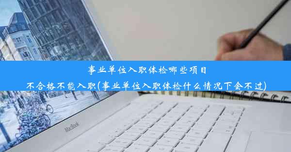 事业单位入职体检哪些项目不合格不能入职(事业单位入职体检什么情况下会不过)