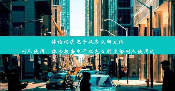 体检报告电子版怎么转发给别人使用、体检报告电子版怎么转发给别人使用的