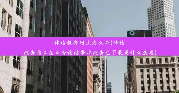 <b>体检报告网上怎么查(体检报告网上怎么查询结果此报告已下载是什么意思)</b>