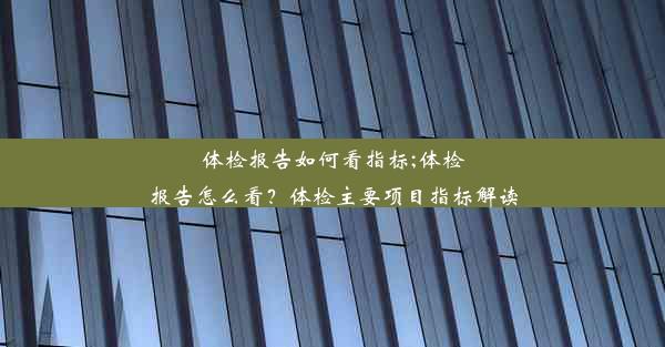 体检报告如何看指标;体检报告怎么看？体检主要项目指标解读