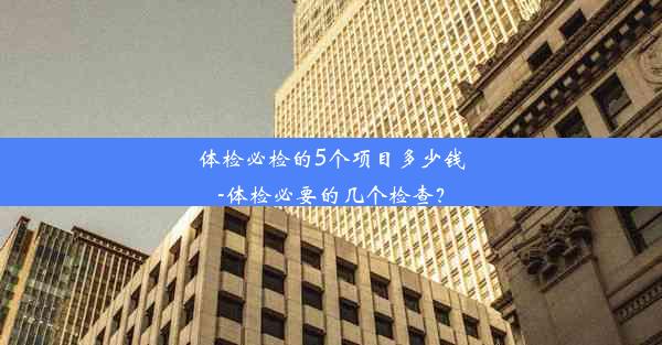 体检必检的5个项目多少钱-体检必要的几个检查？