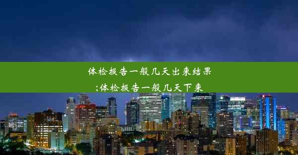 体检报告一般几天出来结果;体检报告一般几天下来