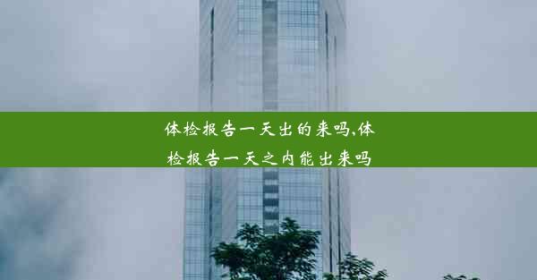 体检报告一天出的来吗,体检报告一天之内能出来吗