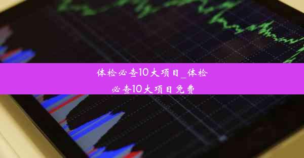 体检必查10大项目_体检必查10大项目免费