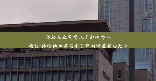 体检抽血前喝水了影响哪些指标-体检抽血前喝水了影响哪些指标结果