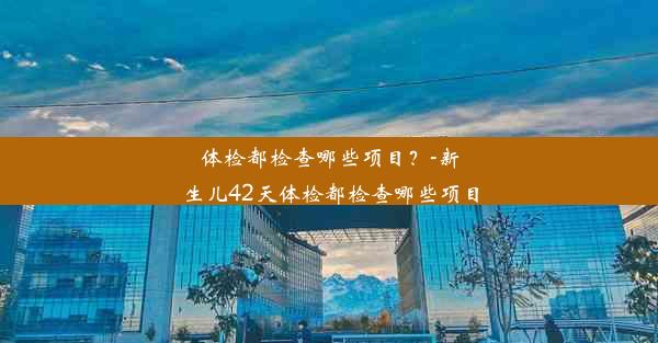 体检都检查哪些项目？-新生儿42天体检都检查哪些项目