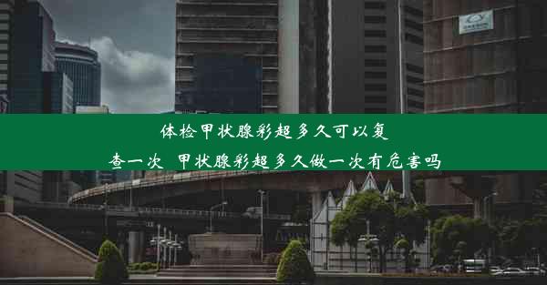 体检甲状腺彩超多久可以复查一次_甲状腺彩超多久做一次有危害吗