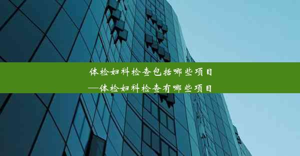 体检妇科检查包括哪些项目—体检妇科检查有哪些项目