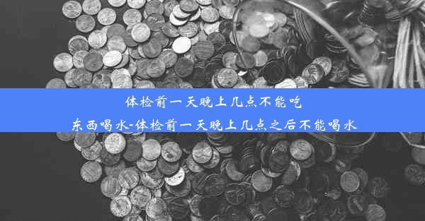 <b>体检前一天晚上几点不能吃东西喝水-体检前一天晚上几点之后不能喝水</b>