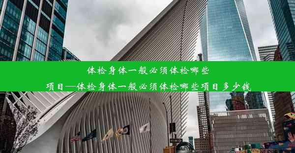 体检身体一般必须体检哪些项目—体检身体一般必须体检哪些项目多少钱