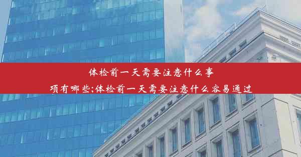 体检前一天需要注意什么事项有哪些;体检前一天需要注意什么容易通过