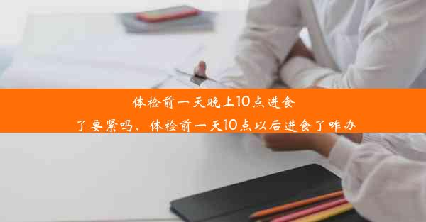 <b>体检前一天晚上10点进食了要紧吗、体检前一天10点以后进食了咋办</b>