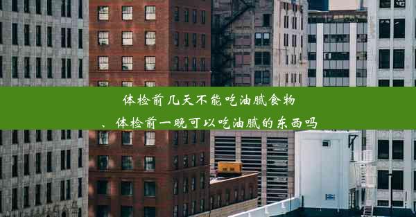 体检前几天不能吃油腻食物、体检前一晚可以吃油腻的东西吗