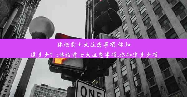 体检前七大注意事项,你知道多少？;体检前七大注意事项,你知道多少项