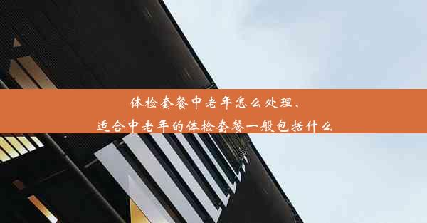 体检套餐中老年怎么处理、适合中老年的体检套餐一般包括什么