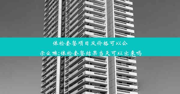 体检套餐项目及价格可以公示么嘛;体检套餐结果当天可以出来吗