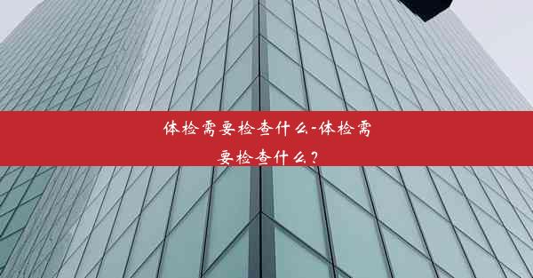 体检需要检查什么-体检需要检查什么？