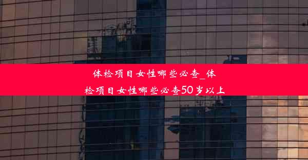 体检项目女性哪些必查_体检项目女性哪些必查50岁以上